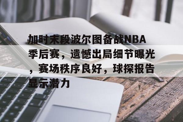 加时末段波尔图备战NBA季后赛，遗憾出局细节曝光，赛场秩序良好，球探报告显示潜力的简单介绍