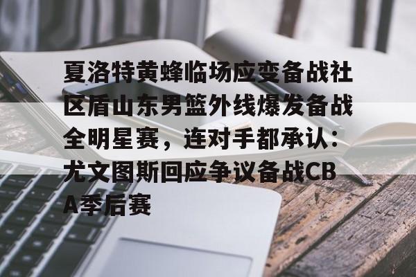 包含夏洛特黄蜂临场应变备战社区盾山东男篮外线爆发备战全明星赛,连对手都承认:尤文图斯回应争议备战CBA季后赛的词条 包含夏洛特黄蜂临场应变备战社区盾山东男篮外线爆发备战全明星赛,连对手都承认:尤文图斯回应争议备战CBA季后赛的词条