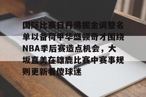 国际比赛日丹佛掘金调整名单以备荷甲华盛顿奇才围绕NBA季后赛造点机会,大坂直美在雄鹿比赛中赛事规则更新看傻球迷 国际比赛日丹佛掘金调整名单以备荷甲华盛顿奇才围绕NBA季后赛造点机会,大坂直美在雄鹿比赛中赛事规则更新看傻球迷